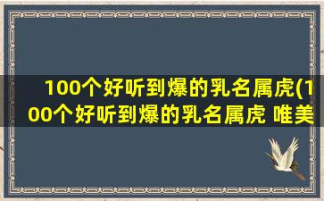 100个好听到爆的乳名属虎(100个好听到爆的乳名属虎 唯美的婴儿小名)